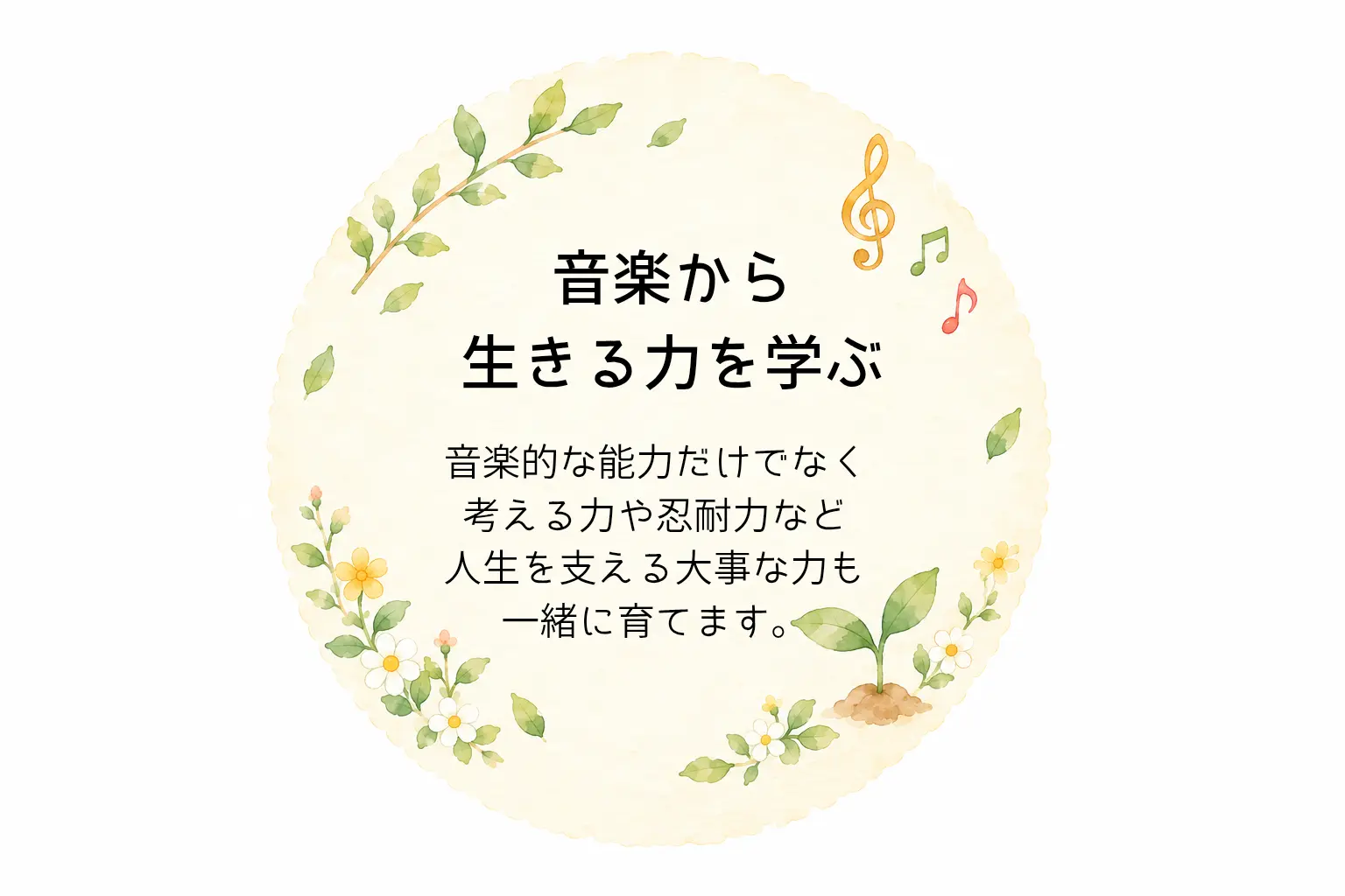音楽から生きる力を学ぶ：音楽的な能力だけでなく、考える力や忍耐力など人生を支える大事な力も一緒に育てます。